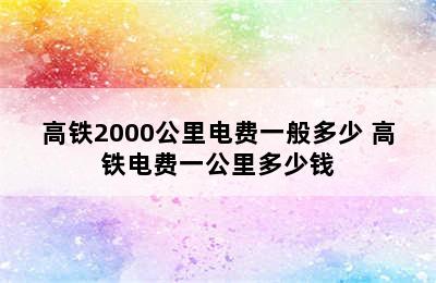 高铁2000公里电费一般多少 高铁电费一公里多少钱